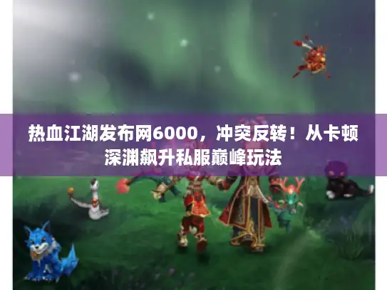 热血江湖发布网6000，冲突反转！从卡顿深渊飙升私服巅峰玩法