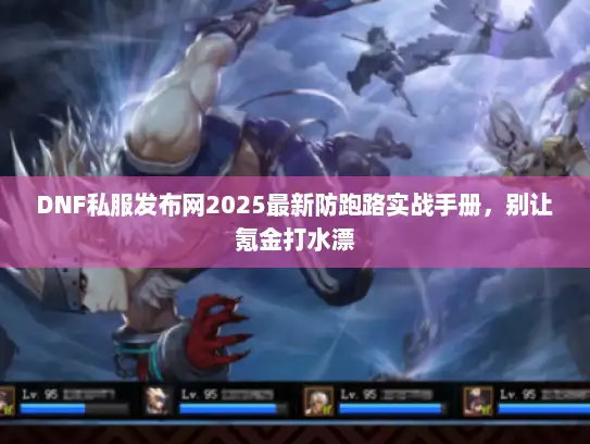 DNF私服发布网2025最新防跑路实战手册,别让氪金打水漂 DNF私服发布网2025最新防跑路实战手册,别让氪金打水漂