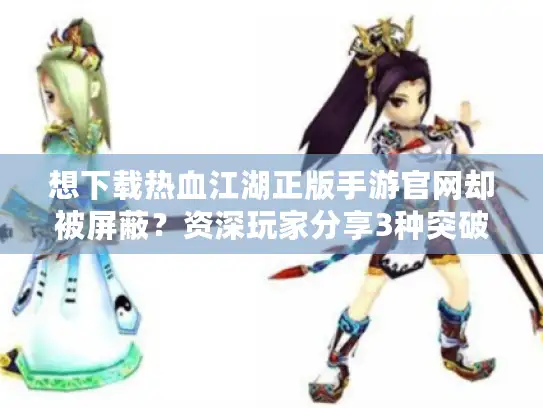 想下载热血江湖正版手游官网却被屏蔽？资深玩家分享3种突破方法