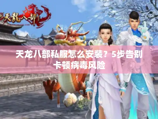 天龙八部私服怎么安装？5步告别卡顿病毒风险
