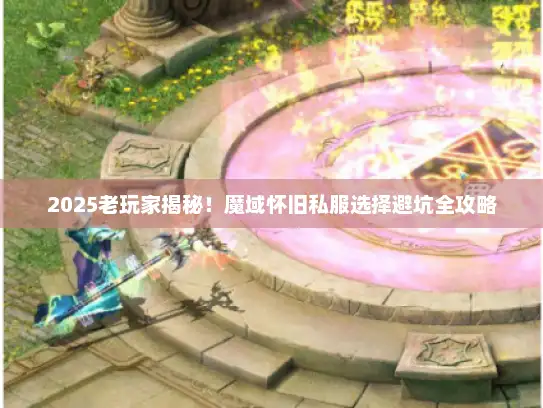 2025老玩家揭秘！魔域怀旧私服选择避坑全攻略