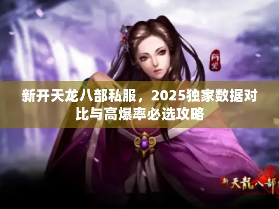 新开天龙八部私服，2025独家数据对比与高爆率必选攻略