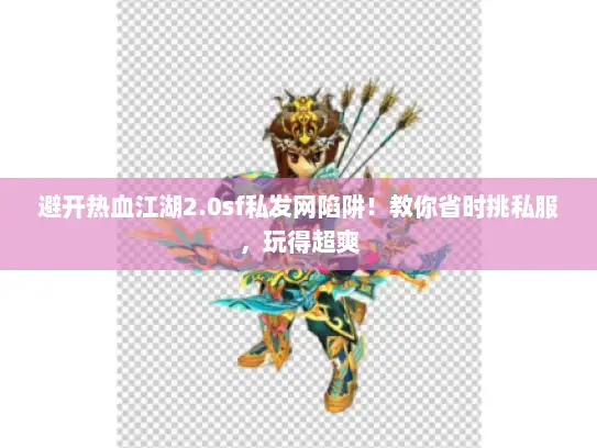 避开热血江湖2.0sf私发网陷阱！教你省时挑私服，玩得超爽