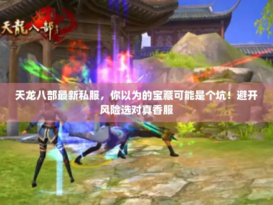 天龙八部最新私服，你以为的宝藏可能是个坑！避开风险选对真香服