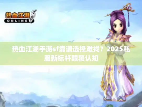 热血江湖手游sf靠谱选择难找？2025私服新标杆颠覆认知