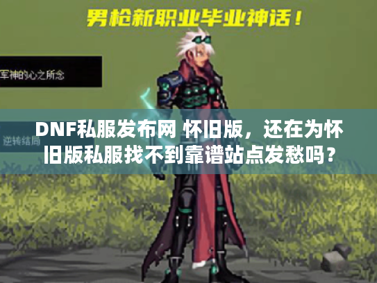 DNF私服发布网 怀旧版，还在为怀旧版私服找不到靠谱站点发愁吗？