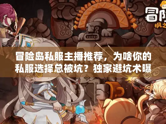 冒险岛私服主播推荐,为啥你的私服选择总被坑?独家避坑术曝光 冒险岛私服主播推荐,为啥你的私服选择总被坑?独家避坑术曝光