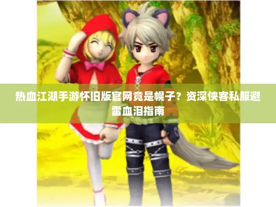 热血江湖手游怀旧版官网竟是幌子？资深侠客私服避雷血泪指南