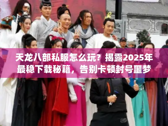 天龙八部私服怎么玩？揭露2025年最稳下载秘籍，告别卡顿封号噩梦