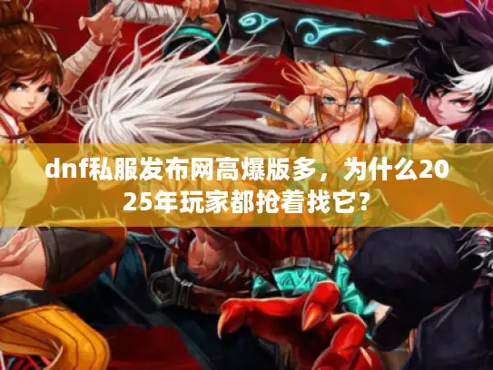 dnf私服发布网高爆版多,为什么2025年玩家都抢着找它? dnf私服发布网高爆版多,为什么2025年玩家都抢着找它?