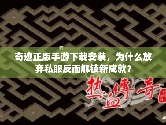 奇迹正版手游下载安装，为什么放弃私服反而解锁新成就？