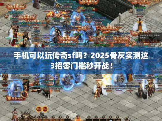 手机可以玩传奇sf吗？2025骨灰实测这3招零门槛秒开战！