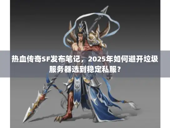 热血传奇SF发布笔记，2025年如何避开垃圾服务器选到稳定私服？