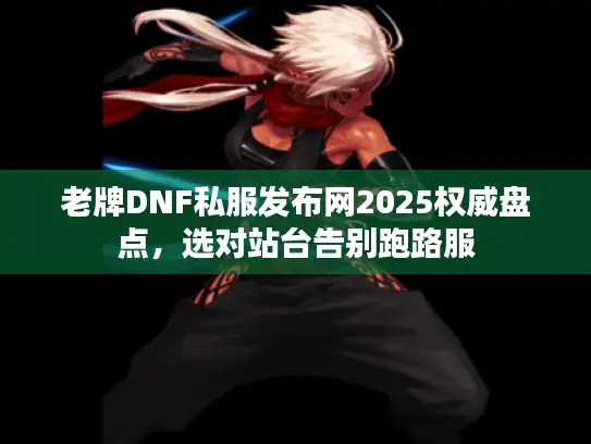 老牌DNF私服发布网2025权威盘点，选对站台告别跑路服