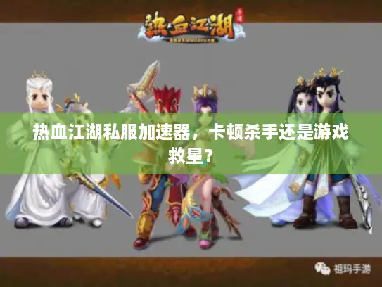 热血江湖私服加速器，卡顿杀手还是游戏救星？