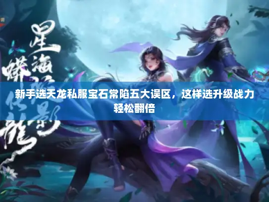新手选天龙私服宝石常陷五大误区,这样选升级战力轻松翻倍 新手选天龙私服宝石常陷五大误区,这样选升级战力轻松翻倍