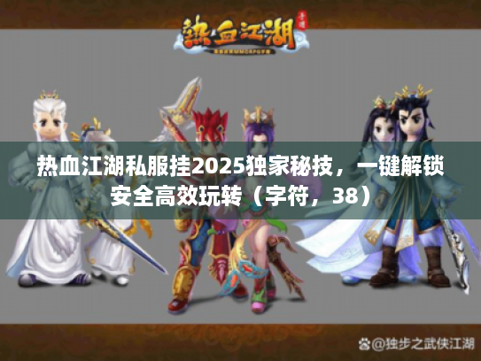 热血江湖私服挂2025独家秘技，一键解锁安全高效玩转（字符，38）