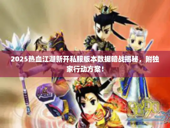 2025热血江湖新开私服版本数据暗战揭秘，附独家行动方案！