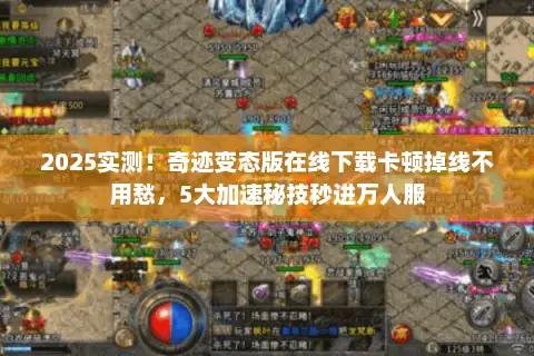2025实测！奇迹变态版在线下载卡顿掉线不用愁，5大加速秘技秒进万人服