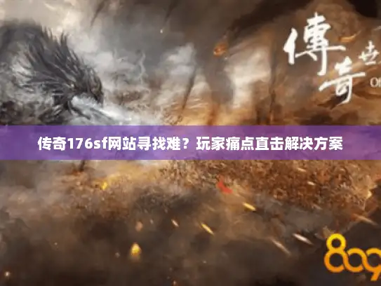 传奇176sf网站寻找难？玩家痛点直击解决方案