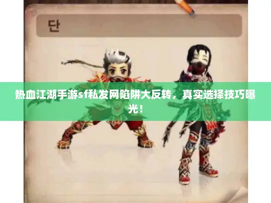 热血江湖手游sf私发网陷阱大反转，真实选择技巧曝光！
