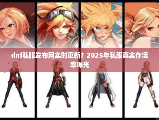 dnf私服发布网实时更新？2025年私服真实存活率曝光