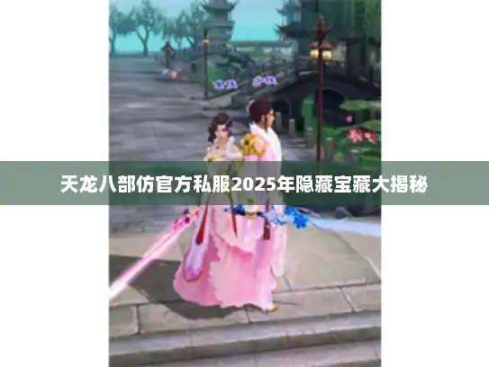 天龙八部仿官方私服2025年隐藏宝藏大揭秘