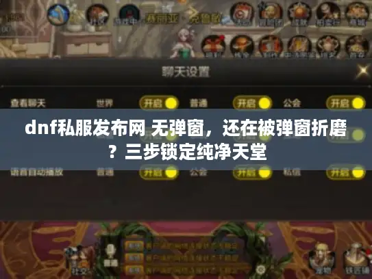 dnf私服发布网 无弹窗，还在被弹窗折磨？三步锁定纯净天堂