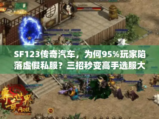 SF123传奇汽车，为何95%玩家陷落虚假私服？三招秒变高手选服大师！