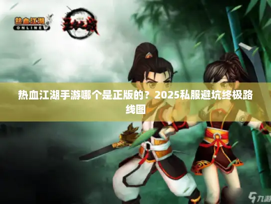 热血江湖手游哪个是正版的？2025私服避坑终极路线图
