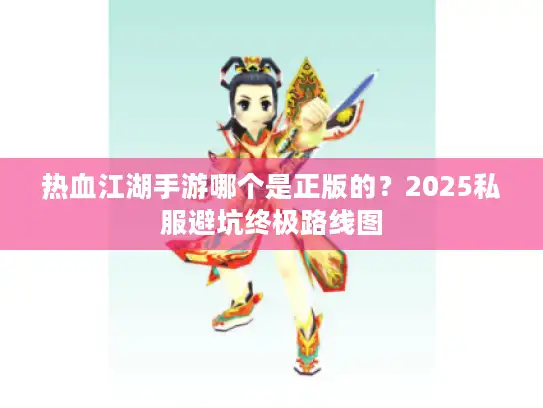 热血江湖手游哪个是正版的？2025私服避坑终极路线图