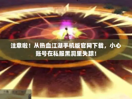 注意啦！从热血江湖手机版官网下载，小心账号在私服黑洞里失踪！