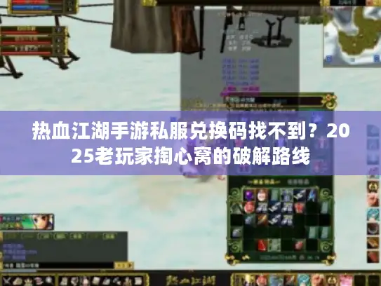 热血江湖手游私服兑换码找不到？2025老玩家掏心窝的破解路线