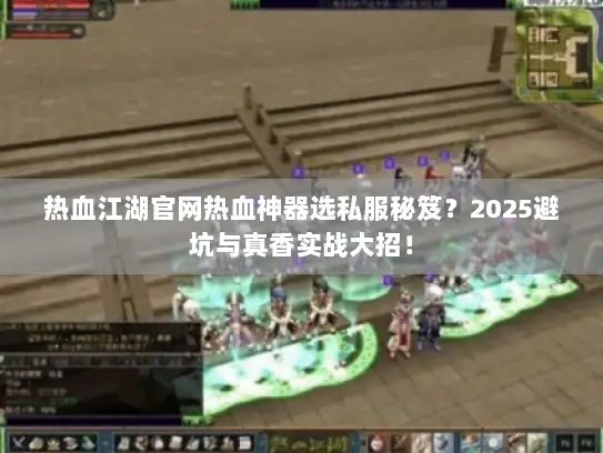 热血江湖官网热血神器选私服秘笈？2025避坑与真香实战大招！