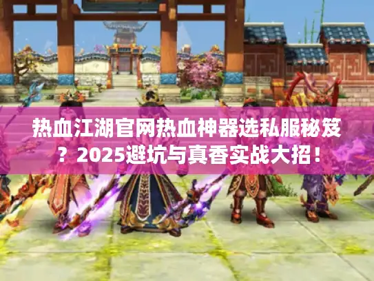 热血江湖官网热血神器选私服秘笈？2025避坑与真香实战大招！