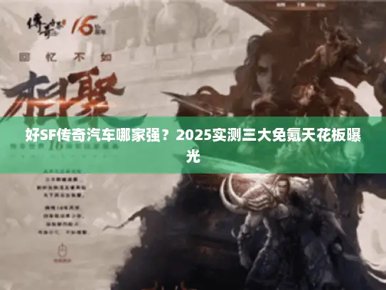 好SF传奇汽车哪家强?2025实测三大免氪天花板曝光 好SF传奇汽车哪家强?2025实测三大免氪天花板曝光