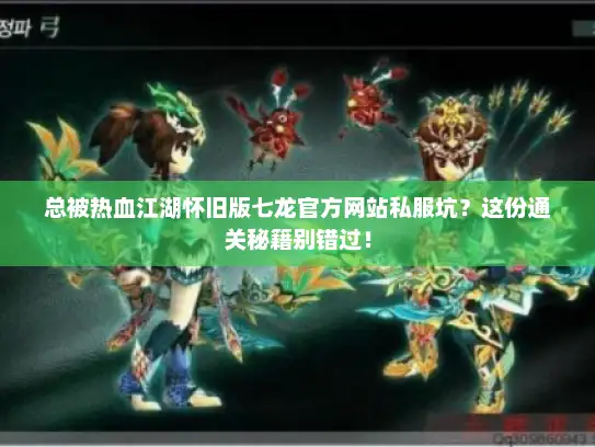 总被热血江湖怀旧版七龙官方网站私服坑？这份通关秘籍别错过！