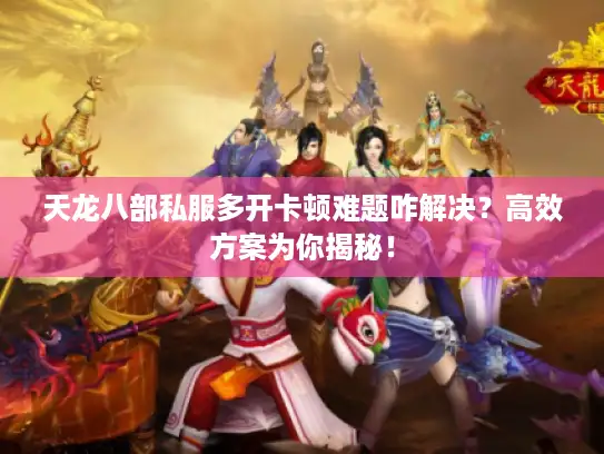 天龙八部私服多开卡顿难题咋解决？高效方案为你揭秘！