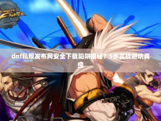 dnf私服发布网安全下载陷阱揭秘？5步实战避坑真经