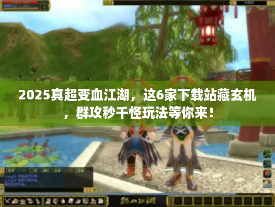 2025真超变血江湖，这6家下载站藏玄机，群攻秒千怪玩法等你来！