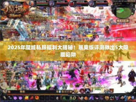 2025年魔域私服福利大揭秘！暴爽版评测揪出5大隐藏陷阱