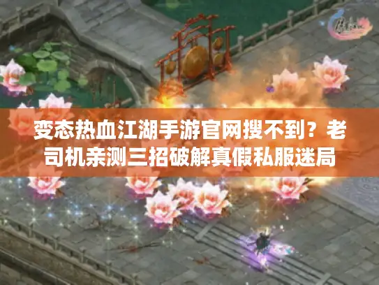 变态热血江湖手游官网搜不到？老司机亲测三招破解真假私服迷局