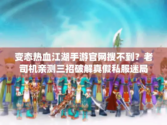 变态热血江湖手游官网搜不到？老司机亲测三招破解真假私服迷局