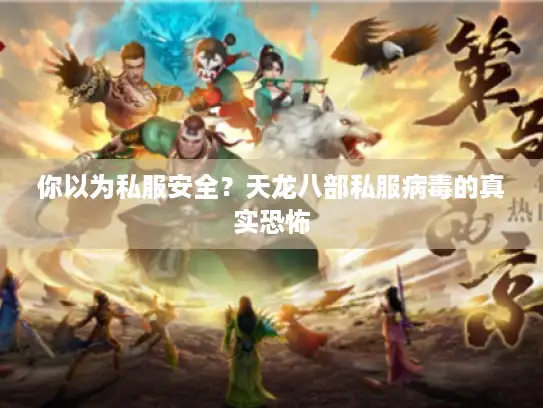 你以为私服安全?天龙八部私服病毒的真实恐怖 你以为私服安全?天龙八部私服病毒的真实恐怖