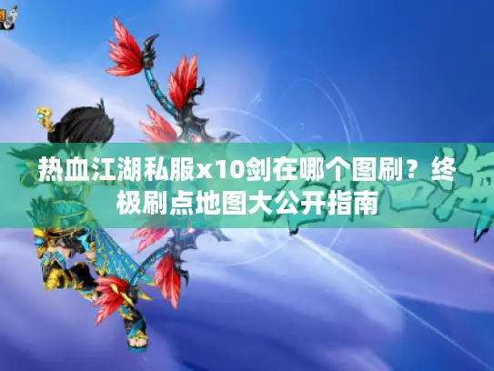 热血江湖私服x10剑在哪个图刷?终极刷点地图大公开指南 热血江湖私服x10剑在哪个图刷?终极刷点地图大公开指南