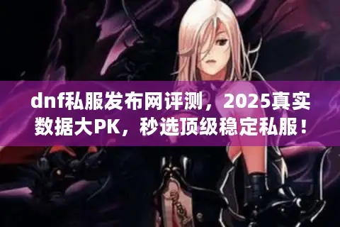 dnf私服发布网评测，2025真实数据大PK，秒选顶级稳定私服！