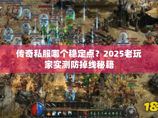 传奇私服哪个稳定点？2025老玩家实测防掉线秘籍