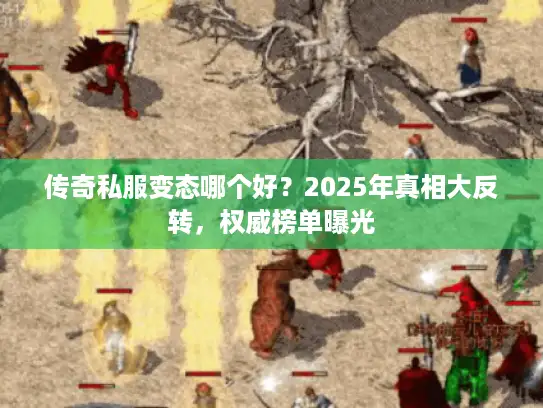 传奇私服变态哪个好？2025年真相大反转，权威榜单曝光