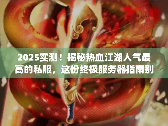 2025实测！揭秘热血江湖人气最高的私服，这份终极服务器指南别错过