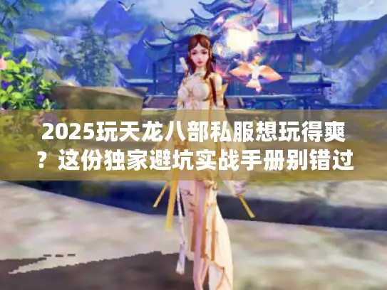 2025玩天龙八部私服想玩得爽？这份独家避坑实战手册别错过！